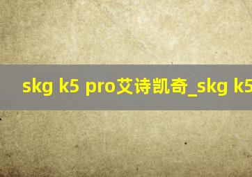 skg k5 pro艾诗凯奇_skg k5 pro